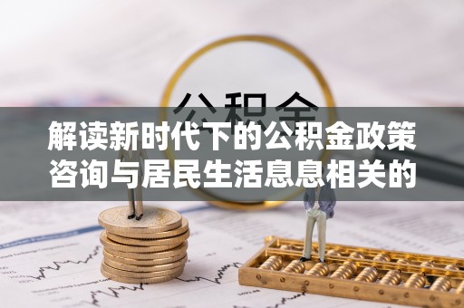 循化解读新时代下的公积金政策咨询与居民生活息息相关的变化