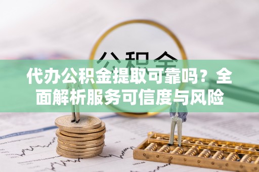 循化代办公积金提取可靠吗？全面解析服务可信度与风险