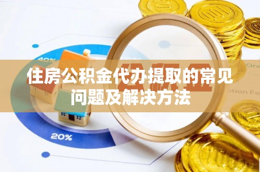 循化住房公积金代办提取的常见问题及解决方法
