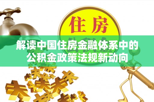 循化解读中国住房金融体系中的公积金政策法规新动向