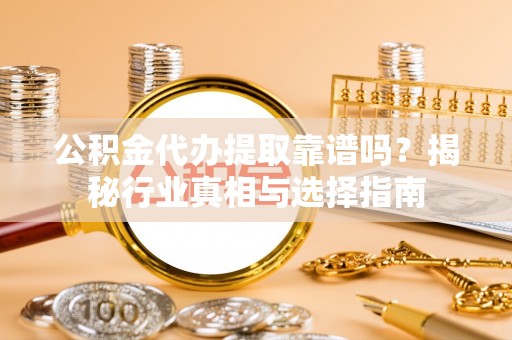 循化公积金代办提取靠谱吗？揭秘行业真相与选择指南