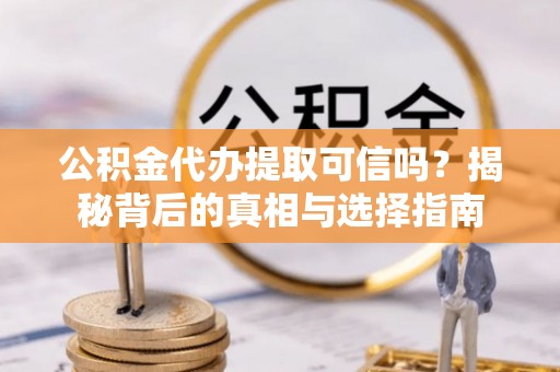 循化公积金代办提取可信吗？揭秘背后的真相与选择指南