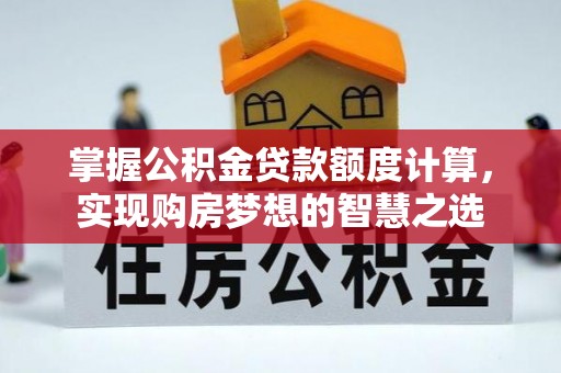 循化掌握公积金贷款额度计算，实现购房梦想的智慧之选