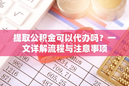 循化提取公积金可以代办吗？一文详解流程与注意事项