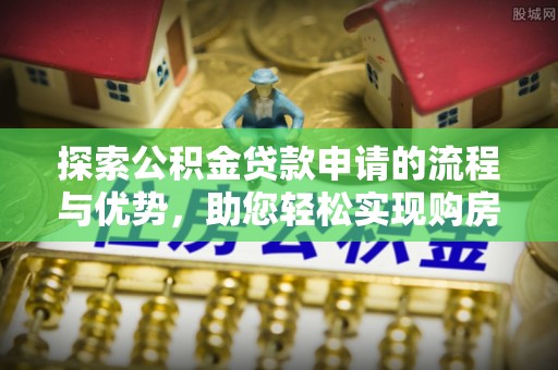 循化探索公积金贷款申请的流程与优势，助您轻松实现购房梦想