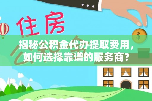 循化揭秘公积金代办提取费用，如何选择靠谱的服务商？