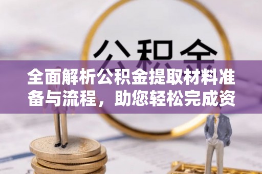 循化全面解析公积金提取材料准备与流程，助您轻松完成资金提取