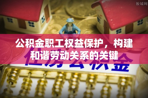 循化公积金职工权益保护，构建和谐劳动关系的关键