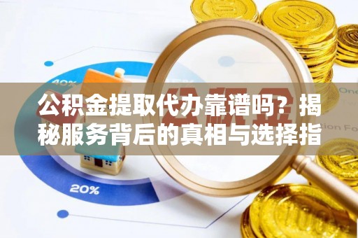 循化公积金提取代办靠谱吗？揭秘服务背后的真相与选择指南