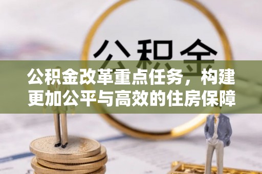 循化公积金改革重点任务，构建更加公平与高效的住房保障体系