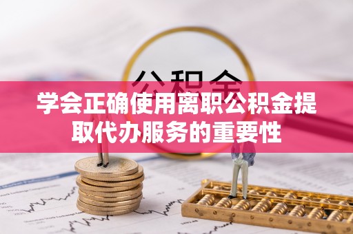 循化学会正确使用离职公积金提取代办服务的重要性