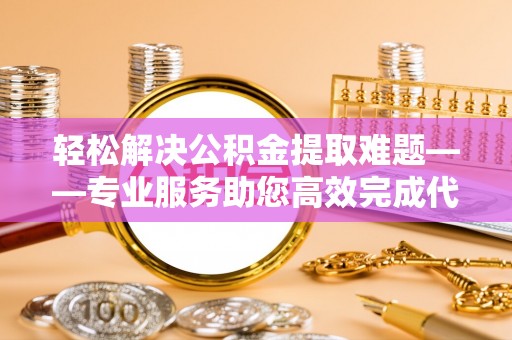 循化轻松解决公积金提取难题——专业服务助您高效完成代办公积金提取