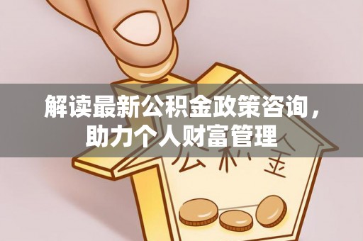 循化解读最新公积金政策咨询，助力个人财富管理