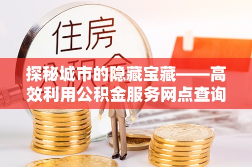 循化探秘城市的隐藏宝藏——高效利用公积金服务网点查询提升生活品质