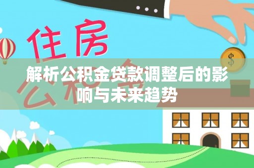 循化解析公积金贷款调整后的影响与未来趋势