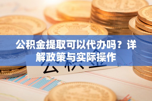 循化公积金提取可以代办吗？详解政策与实际操作