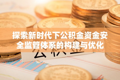 循化探索新时代下公积金资金安全监管体系的构建与优化