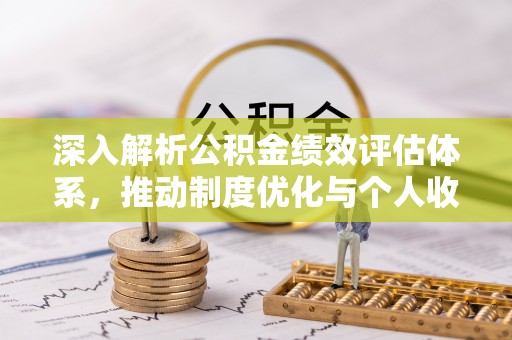 循化深入解析公积金绩效评估体系，推动制度优化与个人收益最大化
