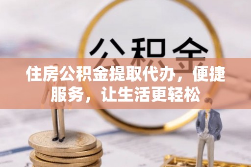 循化住房公积金提取代办，便捷服务，让生活更轻松
