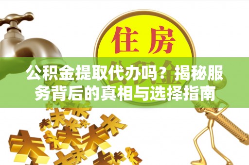 循化公积金提取代办吗？揭秘服务背后的真相与选择指南