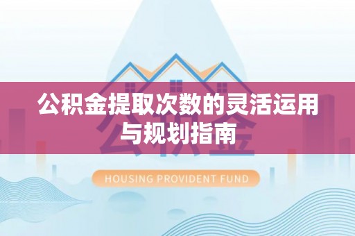 循化公积金提取次数的灵活运用与规划指南