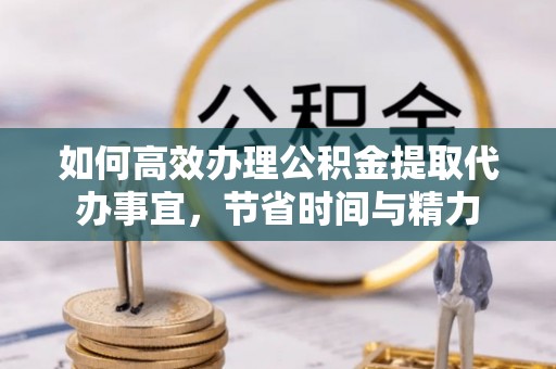 循化如何高效办理公积金提取代办事宜，节省时间与精力