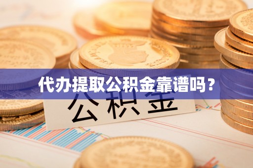 循化代办提取公积金靠谱吗？
