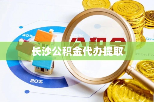 循化长沙公积金代办提取