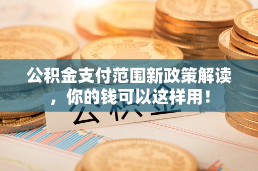 循化公积金支付范围新政策解读，你的钱可以这样用！