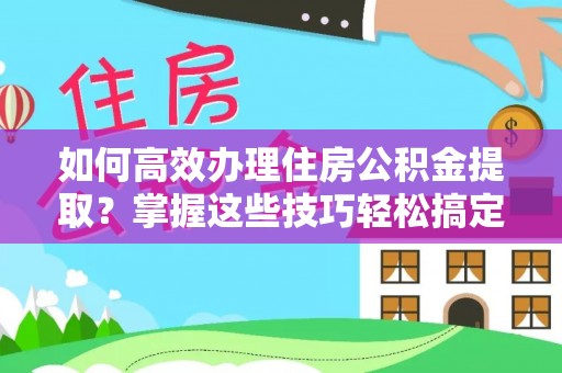 循化如何高效办理住房公积金提取？掌握这些技巧轻松搞定