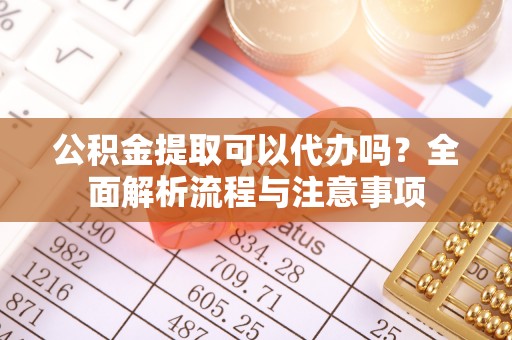 循化公积金提取可以代办吗？全面解析流程与注意事项
