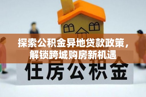 循化探索公积金异地贷款政策，解锁跨城购房新机遇