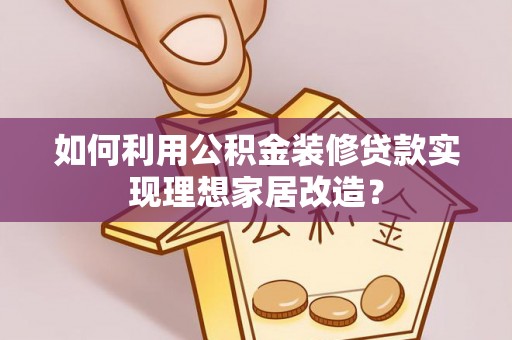 循化如何利用公积金装修贷款实现理想家居改造？