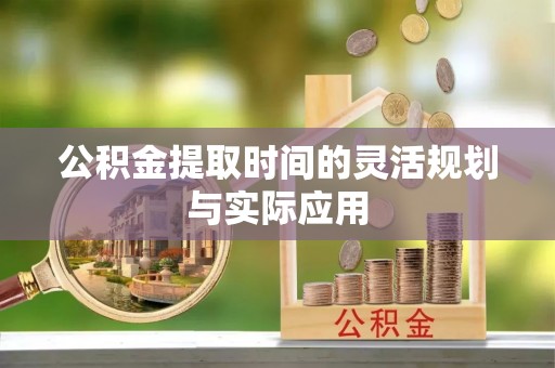 循化公积金提取时间的灵活规划与实际应用