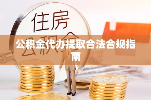 循化公积金代办提取合法合规指南
