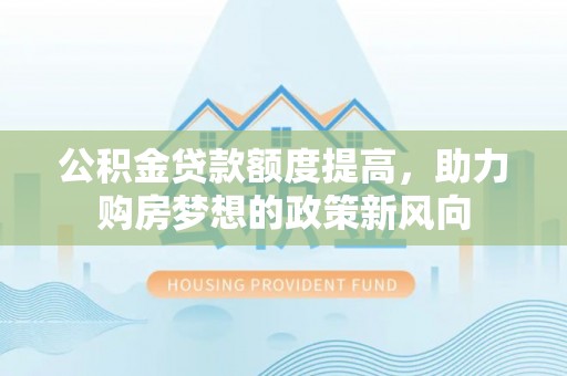 循化公积金贷款额度提高，助力购房梦想的政策新风向