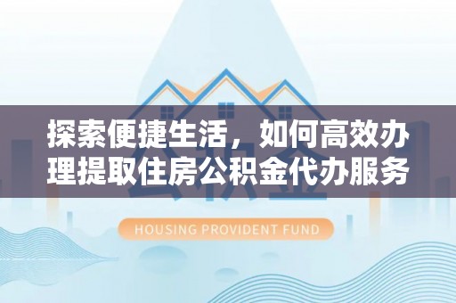循化探索便捷生活，如何高效办理提取住房公积金代办服务