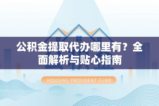 循化公积金提取代办哪里有？全面解析与贴心指南
