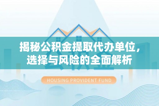 循化揭秘公积金提取代办单位，选择与风险的全面解析