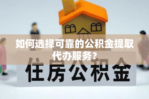 循化如何选择可靠的公积金提取代办服务？