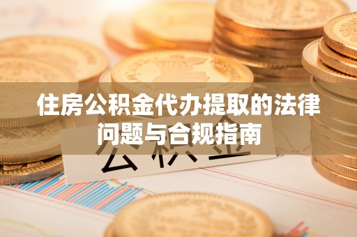 循化住房公积金代办提取的法律问题与合规指南
