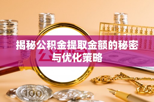 循化揭秘公积金提取金额的秘密与优化策略
