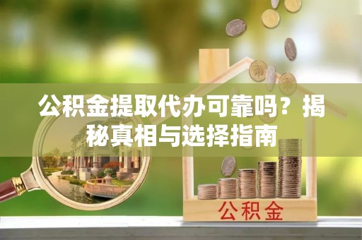 循化公积金提取代办可靠吗？揭秘真相与选择指南