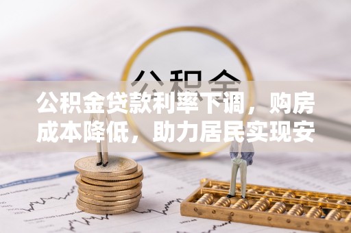 循化公积金贷款利率下调，购房成本降低，助力居民实现安居梦想