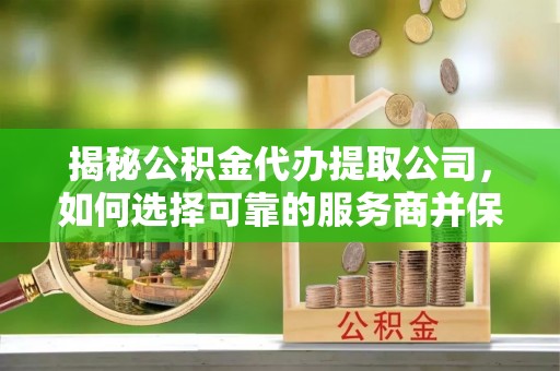 循化揭秘公积金代办提取公司，如何选择可靠的服务商并保障个人权益