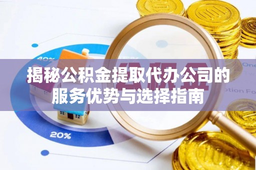 循化揭秘公积金提取代办公司的服务优势与选择指南