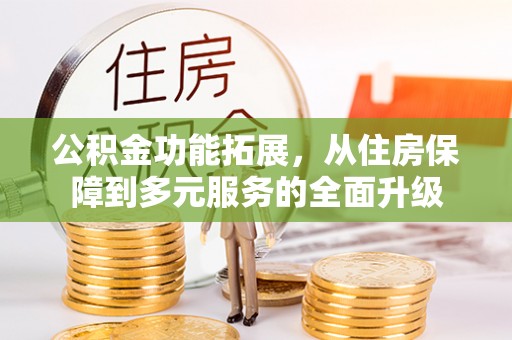 循化公积金功能拓展，从住房保障到多元服务的全面升级