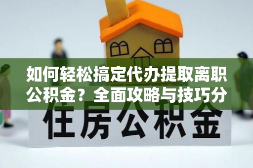 循化如何轻松搞定代办提取离职公积金？全面攻略与技巧分享