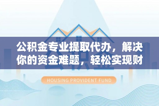 循化公积金专业提取代办，解决你的资金难题，轻松实现财务自由