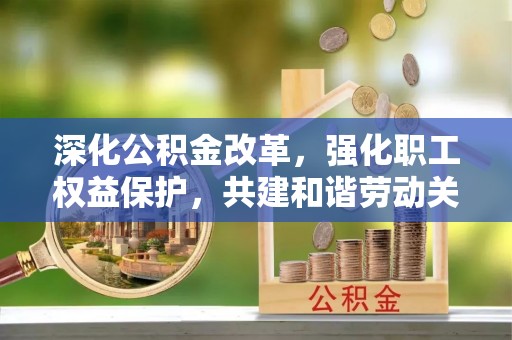 循化深化公积金改革，强化职工权益保护，共建和谐劳动关系